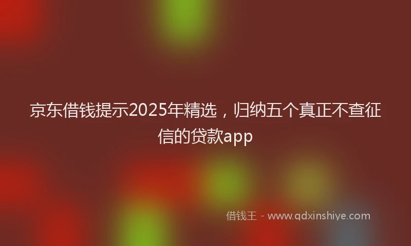 京东借钱提示2025年精选，归纳五个真正不查征信的贷款app