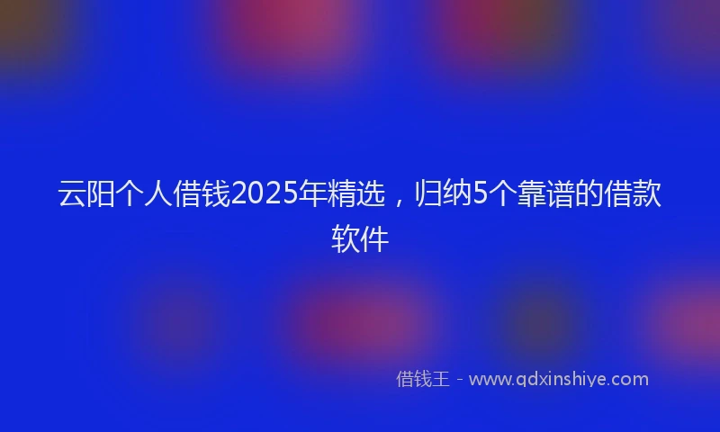 云阳个人借钱2025年精选，归纳5个靠谱的借款软件