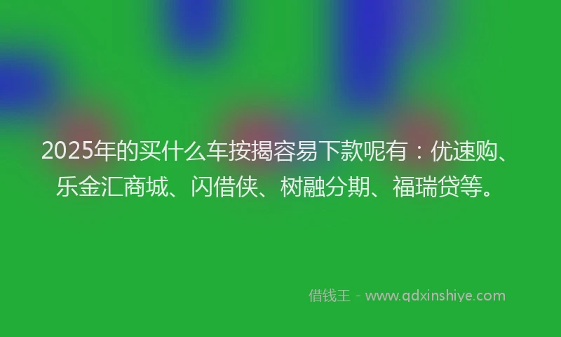 2025年的买什么车按揭容易下款呢有：优速购、乐金汇商城、闪借侠、树融分期、福瑞贷等。