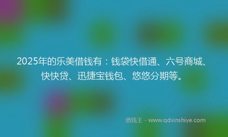 2025年的乐美借钱有：钱袋快借通、六号商城、快快贷、迅捷宝钱包、悠悠分期等。