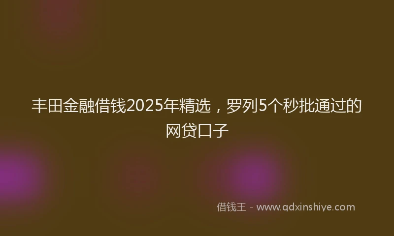 丰田金融借钱2025年精选，罗列5个秒批通过的网贷口子