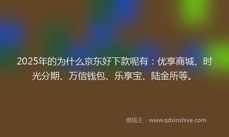 2025年的为什么京东好下款呢有：优享商城、时光分期、万信钱包、乐享宝、陆金所等。