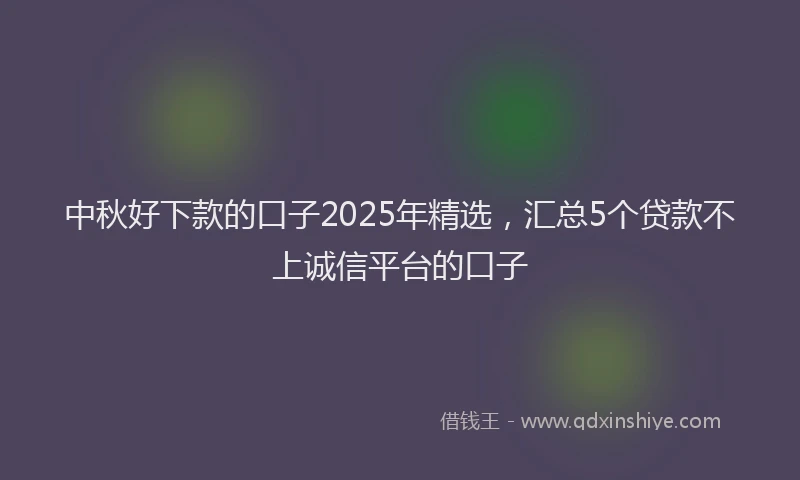 中秋好下款的口子2025年精选，汇总5个贷款不上诚信平台的口子