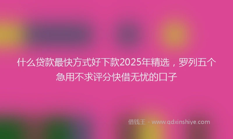 什么贷款最快方式好下款2025年精选，罗列五个急用不求评分快借无忧的口子