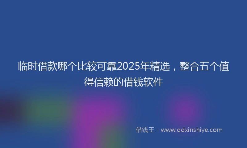 临时借款哪个比较可靠2025年精选，整合五个值得信赖的借钱软件