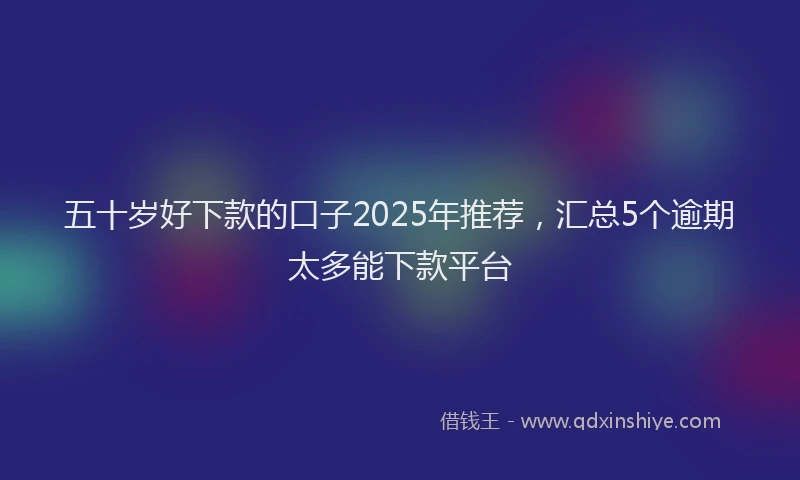 五十岁好下款的口子2025年推荐，汇总5个逾期太多能下款平台