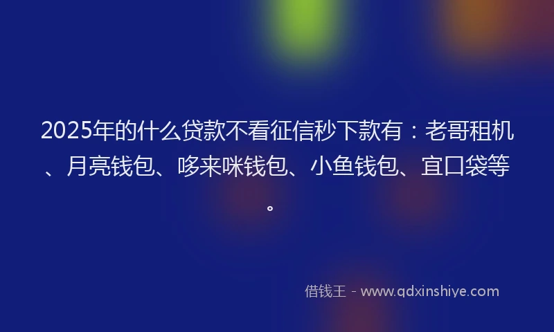 2025年的什么贷款不看征信秒下款有：老哥租机、月亮钱包、哆来咪钱包、小鱼钱包、宜口袋等。