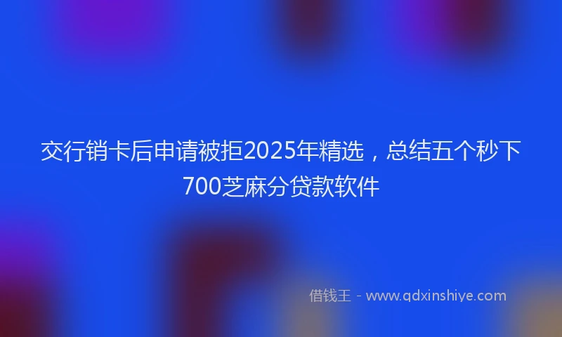 交行销卡后申请被拒2025年精选，总结五个秒下700芝麻分贷款软件
