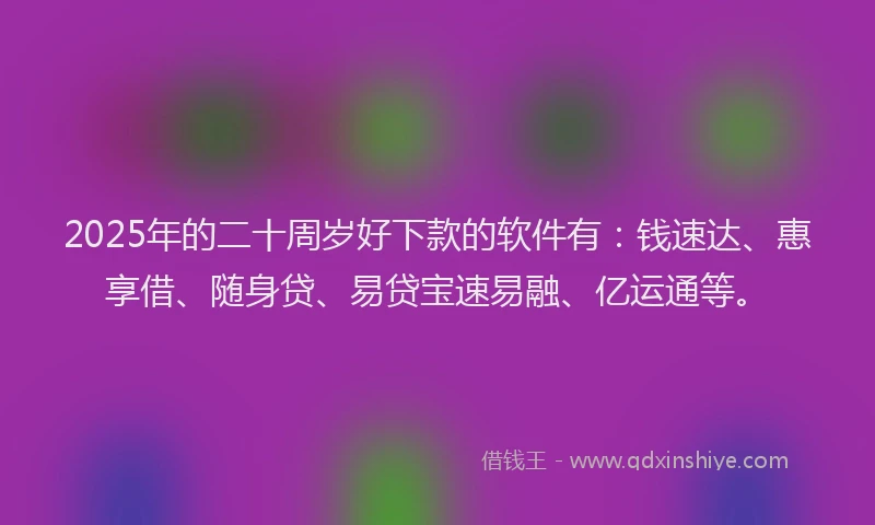 2025年的二十周岁好下款的软件有：钱速达、惠享借、随身贷、易贷宝速易融、亿运通等。