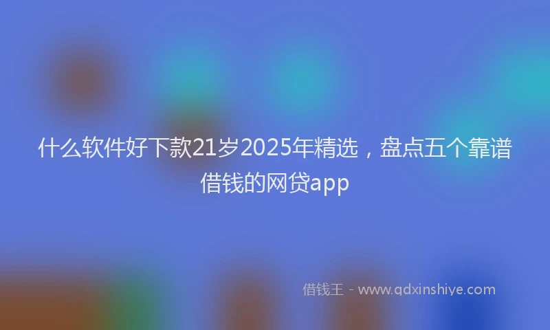 什么软件好下款21岁2025年精选，盘点五个靠谱借钱的网贷app