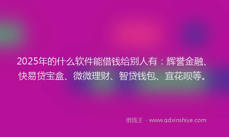 2025年的什么软件能借钱给别人有：辉誉金融、快易贷宝盒、微微理财、智贷钱包、宜花呗等。