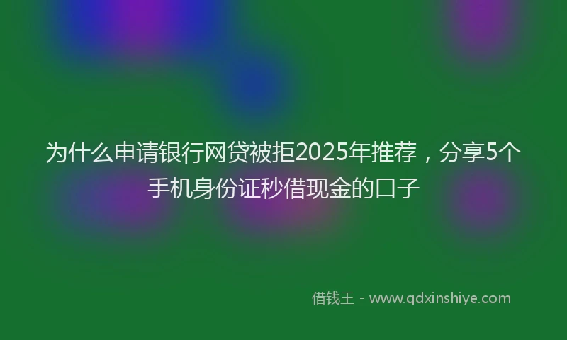 为什么申请银行网贷被拒2025年推荐，分享5个手机身份证秒借现金的口子