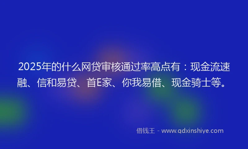2025年的什么网贷审核通过率高点有：现金流速融、信和易贷、首E家、你我易借、现金骑士等。