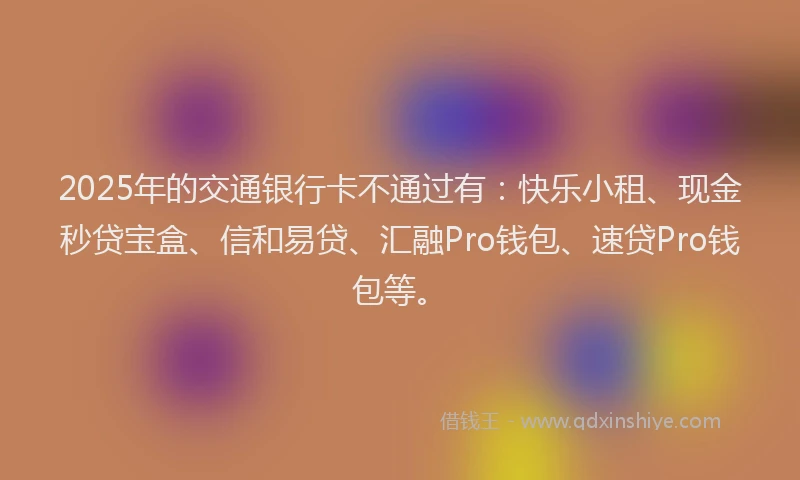 2025年的交通银行卡不通过有：快乐小租、现金秒贷宝盒、信和易贷、汇融Pro钱包、速贷Pro钱包等。
