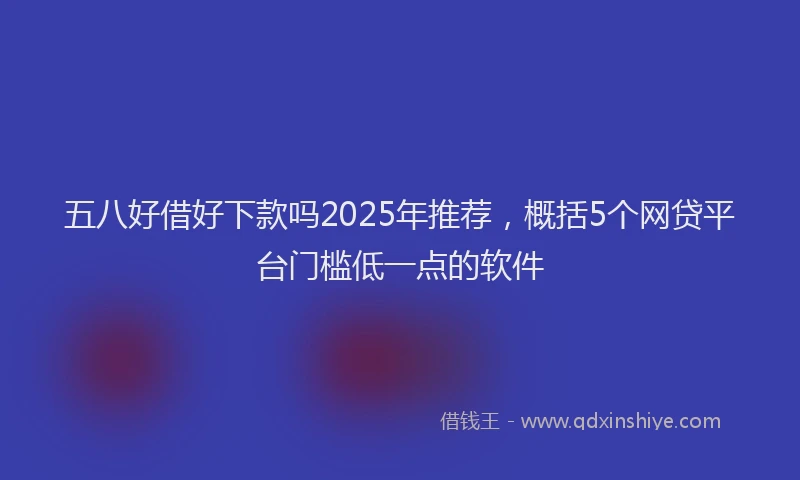 五八好借好下款吗2025年推荐，概括5个网贷平台门槛低一点的软件