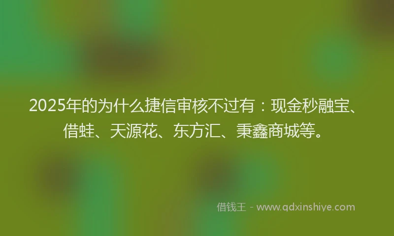 2025年的为什么捷信审核不过有：现金秒融宝、借蛙、天源花、东方汇、秉鑫商城等。