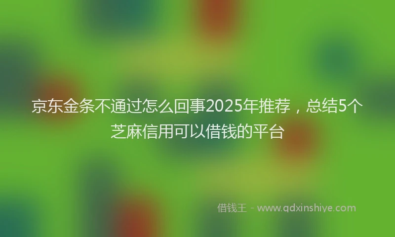 京东金条不通过怎么回事2025年推荐，总结5个芝麻信用可以借钱的平台