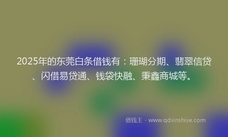 2025年的东莞白条借钱有：珊瑚分期、翡翠信贷、闪借易贷通、钱袋快融、秉鑫商城等。