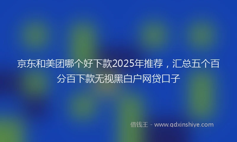 京东和美团哪个好下款2025年推荐，汇总五个百分百下款无视黑白户网贷口子