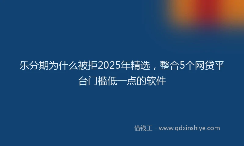 乐分期为什么被拒2025年精选，整合5个网贷平台门槛低一点的软件