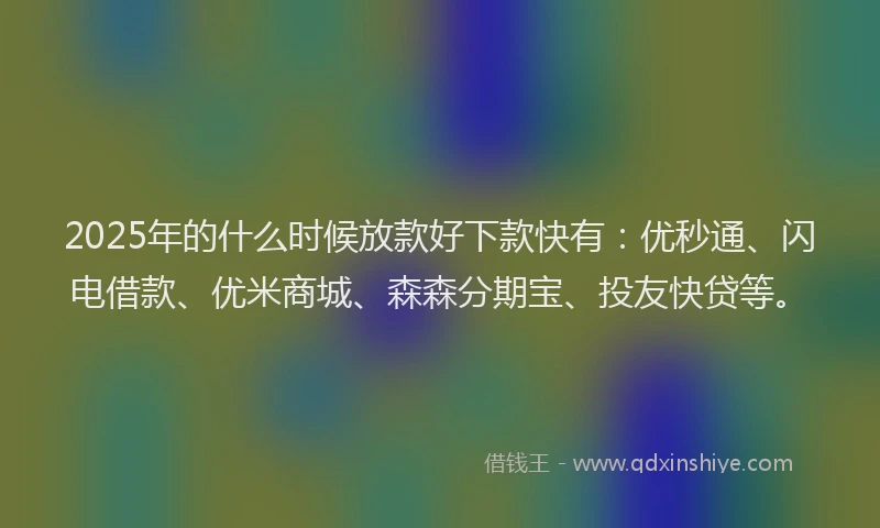 2025年的什么时候放款好下款快有：优秒通、闪电借款、优米商城、森森分期宝、投友快贷等。