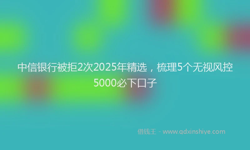 中信银行被拒2次2025年精选，梳理5个无视风控5000必下口子