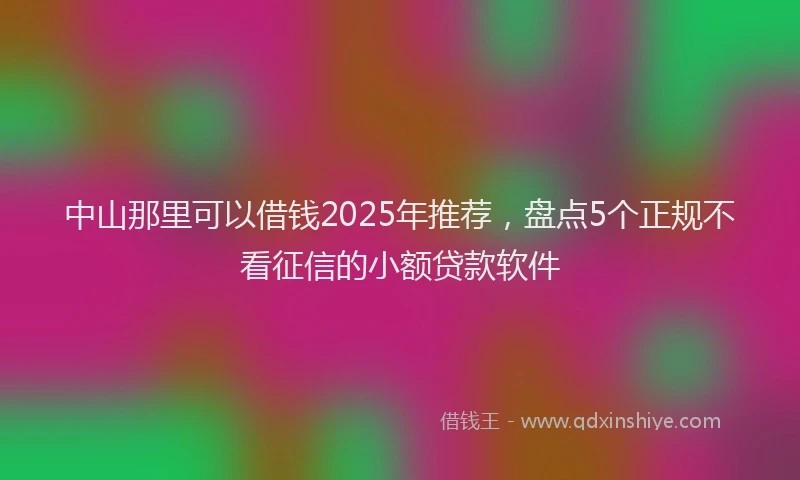 中山那里可以借钱2025年推荐，盘点5个正规不看征信的小额贷款软件
