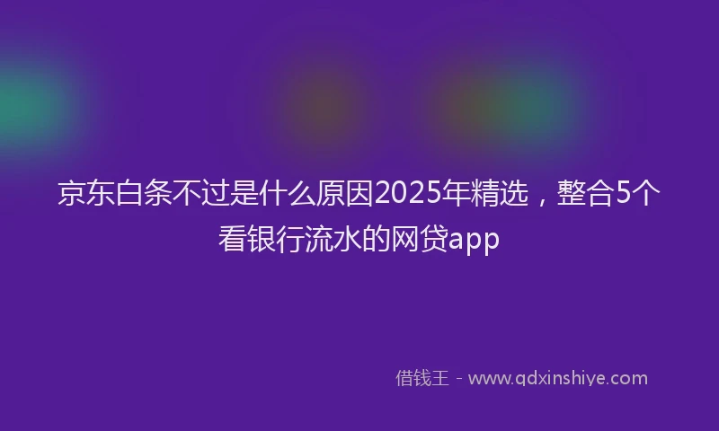 京东白条不过是什么原因2025年精选，整合5个看银行流水的网贷app