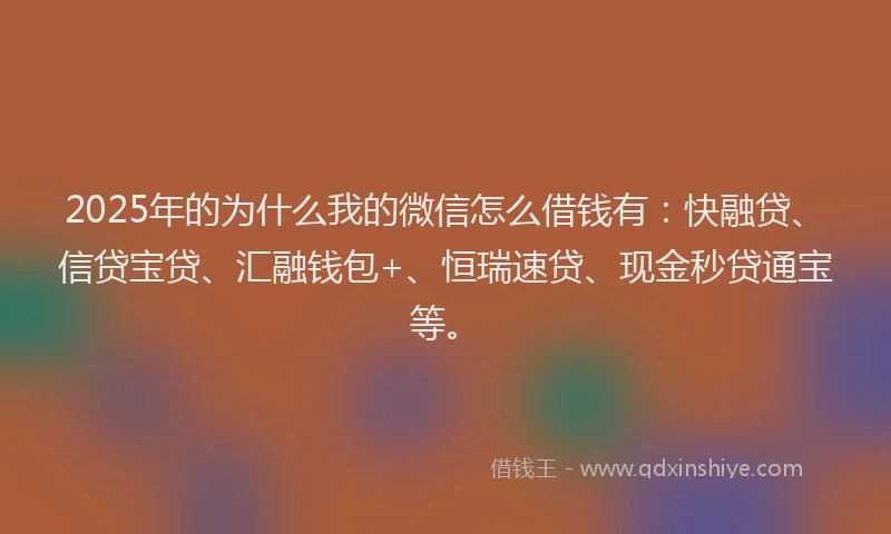 2025年的为什么我的微信怎么借钱有：快融贷、信贷宝贷、汇融钱包+、恒瑞速贷、现金秒贷通宝等。