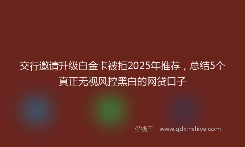 交行邀请升级白金卡被拒2025年推荐，总结5个真正无视风控黑白的网贷口子