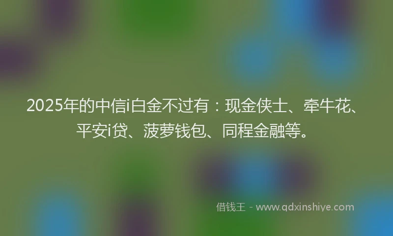 2025年的中信i白金不过有：现金侠士、牵牛花、平安i贷、菠萝钱包、同程金融等。