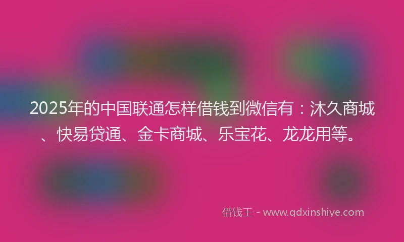 2025年的中国联通怎样借钱到微信有：沐久商城、快易贷通、金卡商城、乐宝花、龙龙用等。