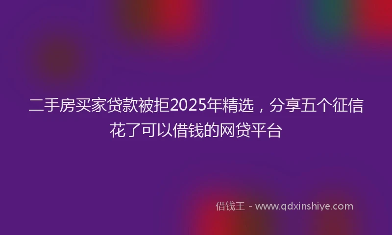二手房买家贷款被拒2025年精选，分享五个征信花了可以借钱的网贷平台