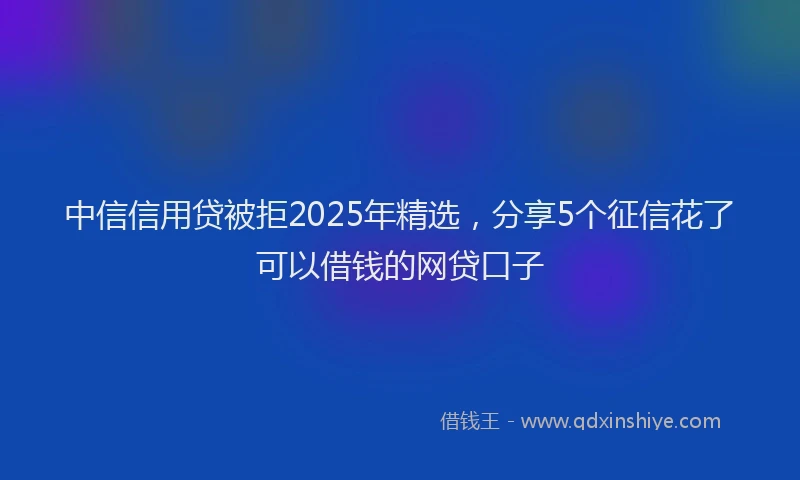 中信信用贷被拒2025年精选，分享5个征信花了可以借钱的网贷口子