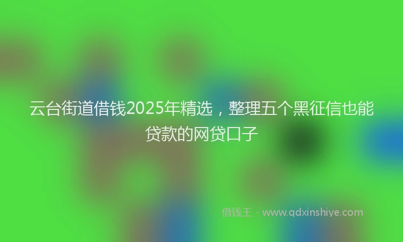 云台街道借钱2025年精选，整理五个黑征信也能贷款的网贷口子