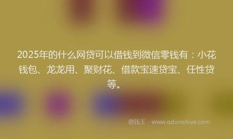 2025年的什么网贷可以借钱到微信零钱有：小花钱包、龙龙用、聚财花、借款宝速贷宝、任性贷等。