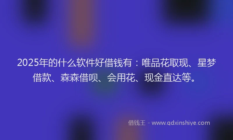 2025年的什么软件好借钱有：唯品花取现、星梦借款、森森借呗、会用花、现金直达等。