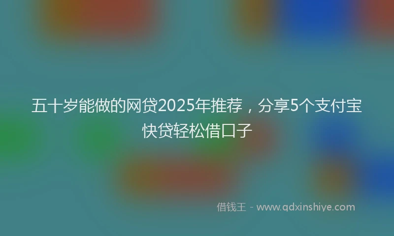 五十岁能做的网贷2025年推荐，分享5个支付宝快贷轻松借口子