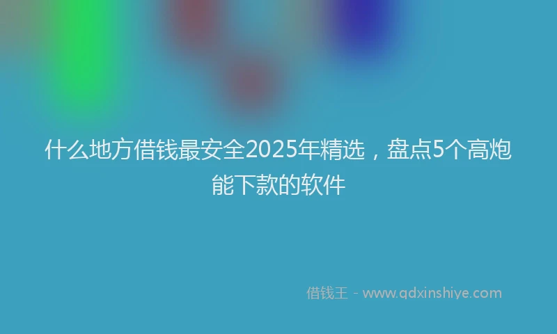 什么地方借钱最安全2025年精选，盘点5个高炮能下款的软件