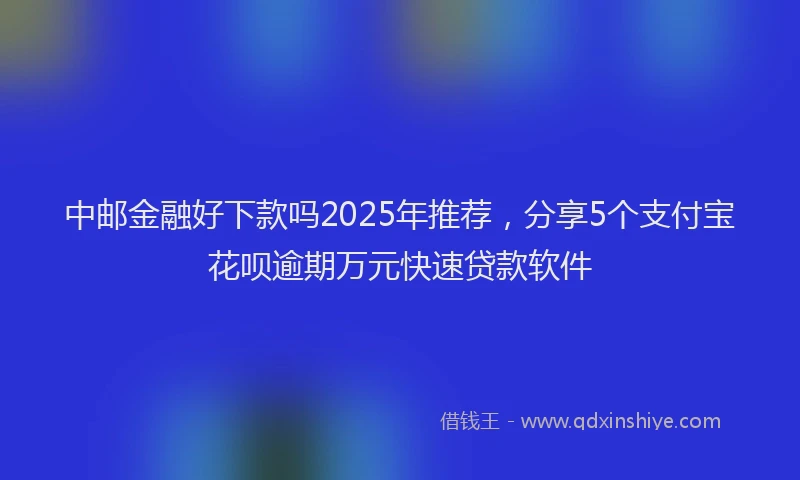 中邮金融好下款吗2025年推荐，分享5个支付宝花呗逾期万元快速贷款软件