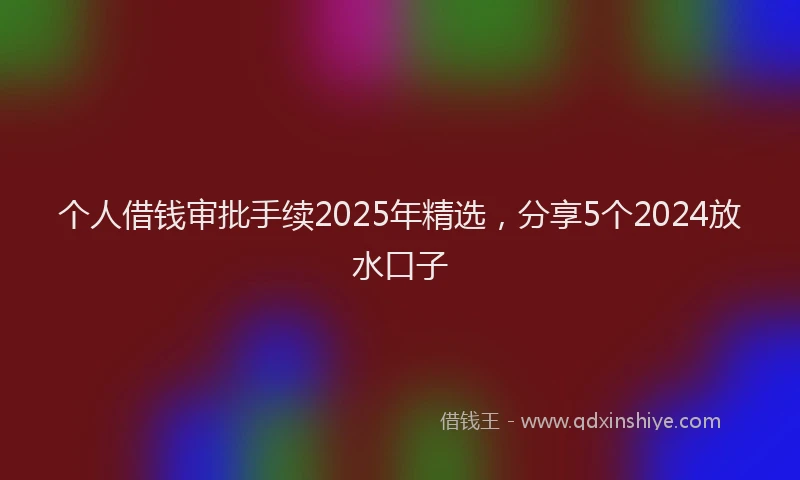 个人借钱审批手续2025年精选，分享5个2024放水口子