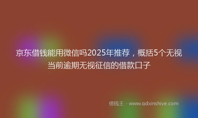 京东借钱能用微信吗2025年推荐，概括5个无视当前逾期无视征信的借款口子