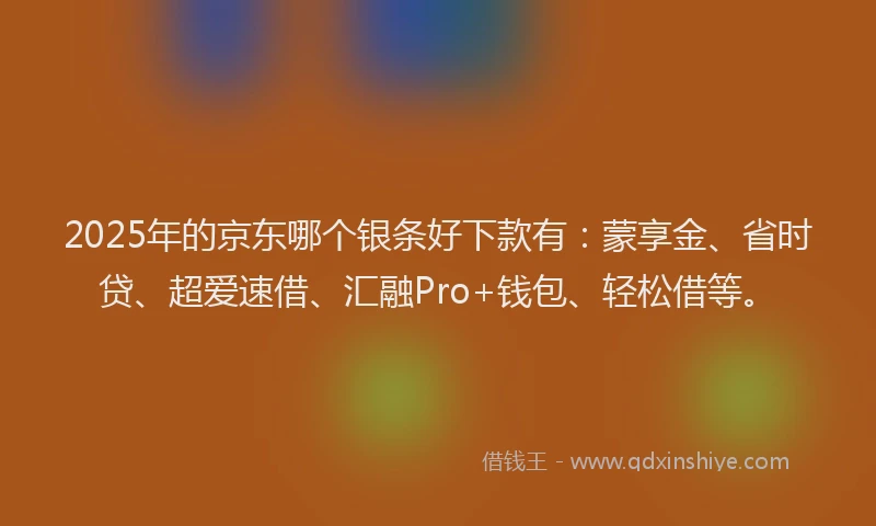 2025年的京东哪个银条好下款有：蒙享金、省时贷、超爱速借、汇融Pro+钱包、轻松借等。