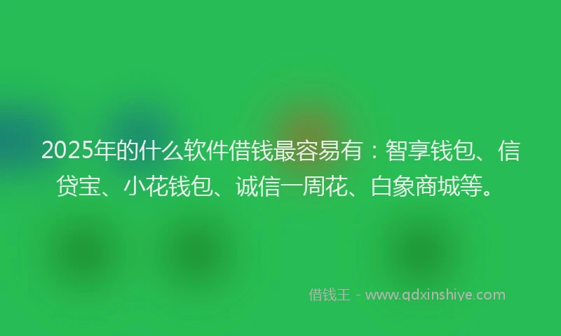 2025年的什么软件借钱最容易有：智享钱包、信贷宝、小花钱包、诚信一周花、白象商城等。