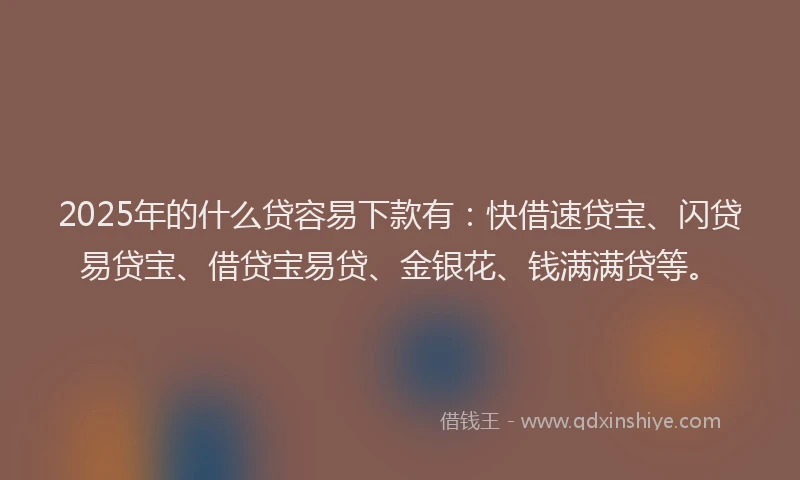 2025年的什么贷容易下款有：快借速贷宝、闪贷易贷宝、借贷宝易贷、金银花、钱满满贷等。