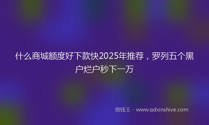 什么商城额度好下款快2025年推荐，罗列五个黑户烂户秒下一万