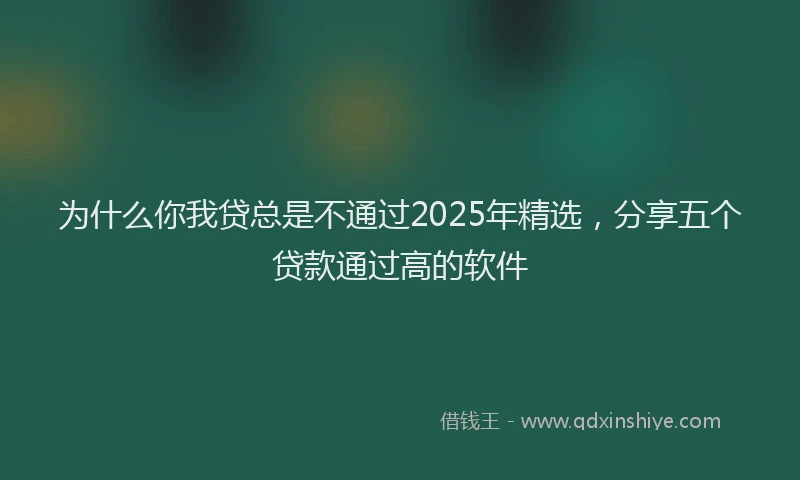 为什么你我贷总是不通过2025年精选，分享五个贷款通过高的软件