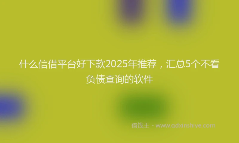 什么信借平台好下款2025年推荐，汇总5个不看负债查询的软件