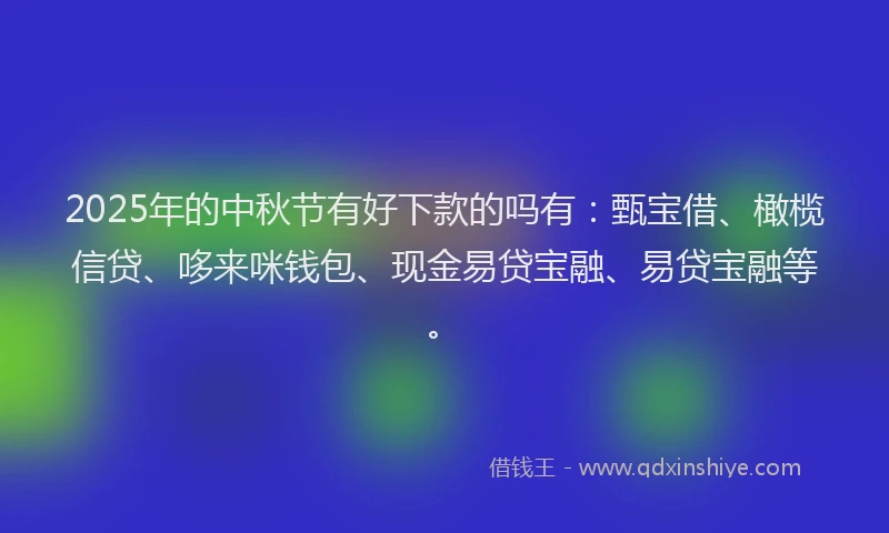 2025年的中秋节有好下款的吗有：甄宝借、橄榄信贷、哆来咪钱包、现金易贷宝融、易贷宝融等。