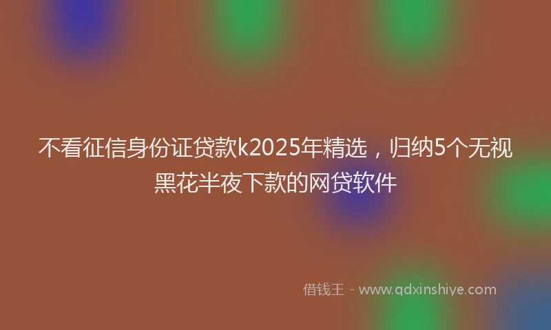 不看征信身份证贷款k2025年精选，归纳5个无视黑花半夜下款的网贷软件